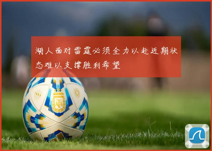 湖人面对雷霆必须全力以赴近期状态难以支撑胜利希望