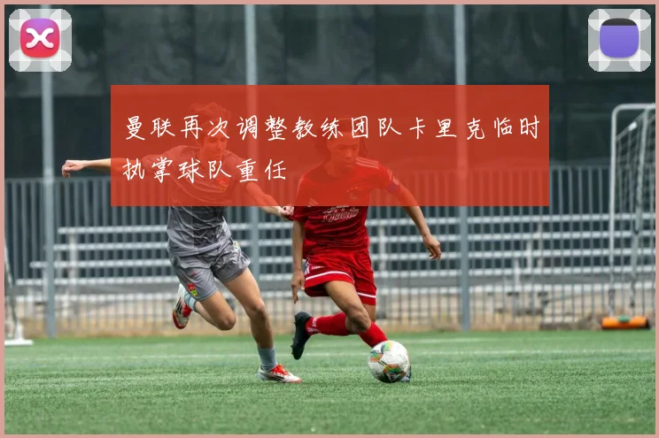 曼联再次调整教练团队卡里克临时执掌球队重任