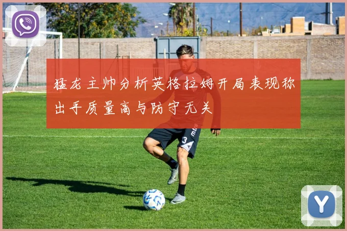 猛龙主帅分析英格拉姆开局表现称出手质量高与防守无关