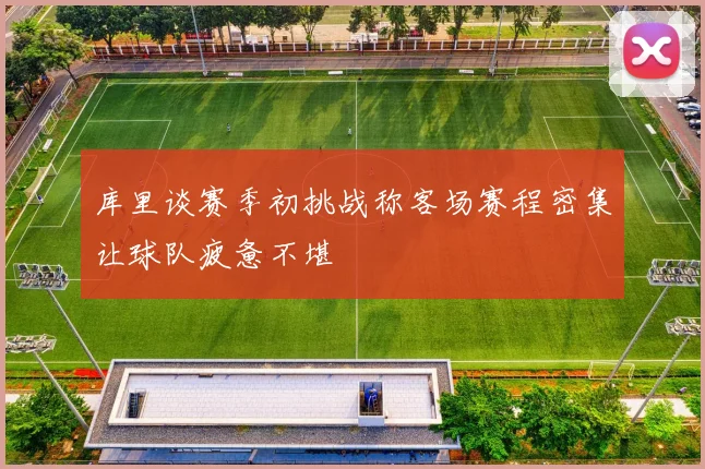 库里谈赛季初挑战称客场赛程密集让球队疲惫不堪