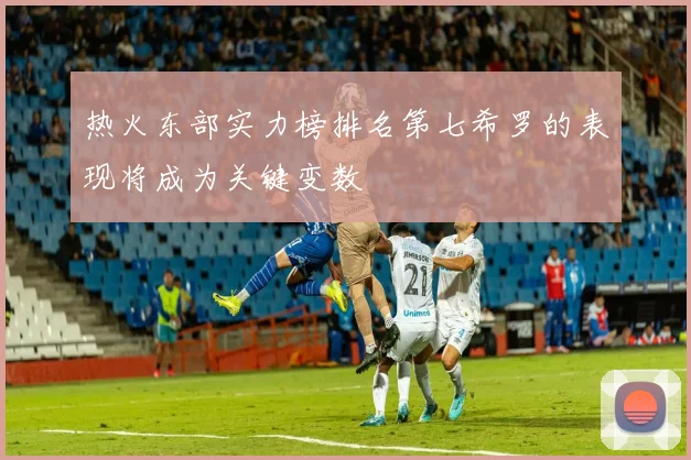 热火东部实力榜排名第七希罗的表现将成为关键变数