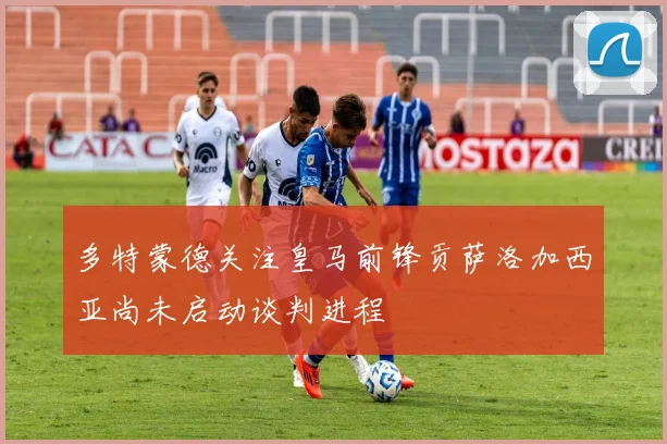 多特蒙德关注皇马前锋贡萨洛加西亚尚未启动谈判进程