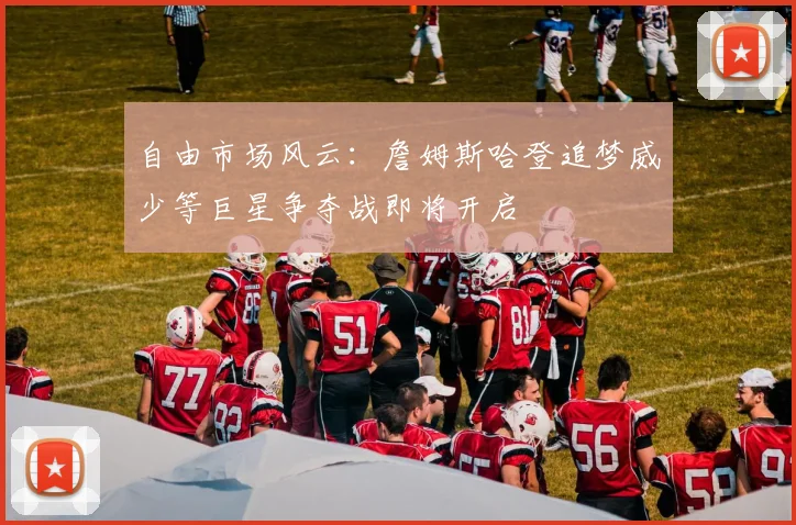 自由市场风云：詹姆斯哈登追梦威少等巨星争夺战即将开启