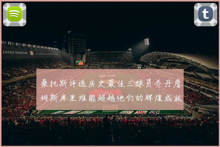 桑托斯评选历史最佳三球员乔丹詹姆斯库里谁能超越他们的辉煌成就