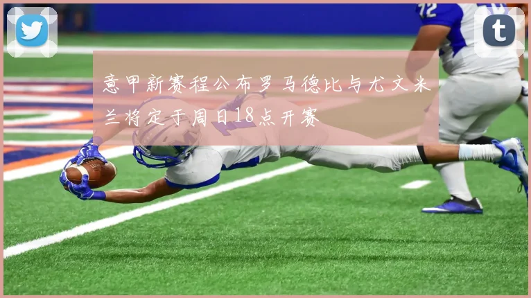 意甲新赛程公布罗马德比与尤文米兰将定于周日18点开赛