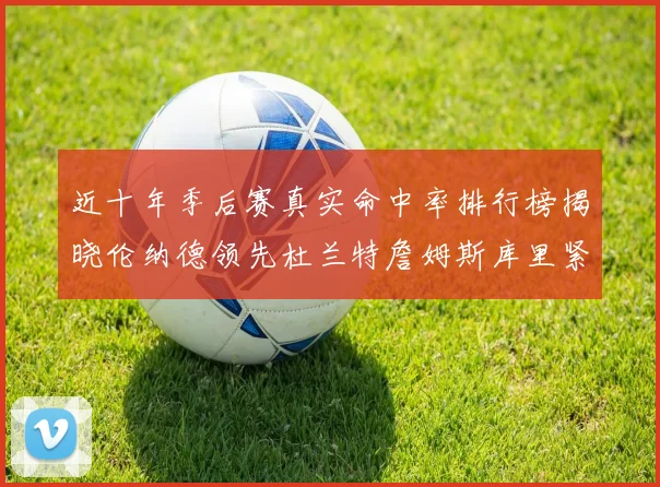 近十年季后赛真实命中率排行榜揭晓伦纳德领先杜兰特詹姆斯库里紧随其后