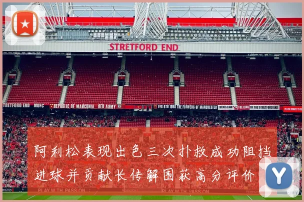 阿利松表现出色三次扑救成功阻挡进球并贡献长传解围获高分评价