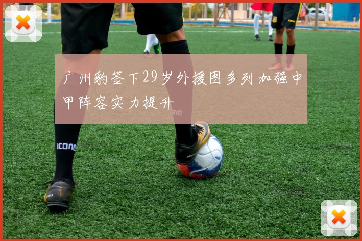 广州豹签下29岁外援图多列加强中甲阵容实力提升