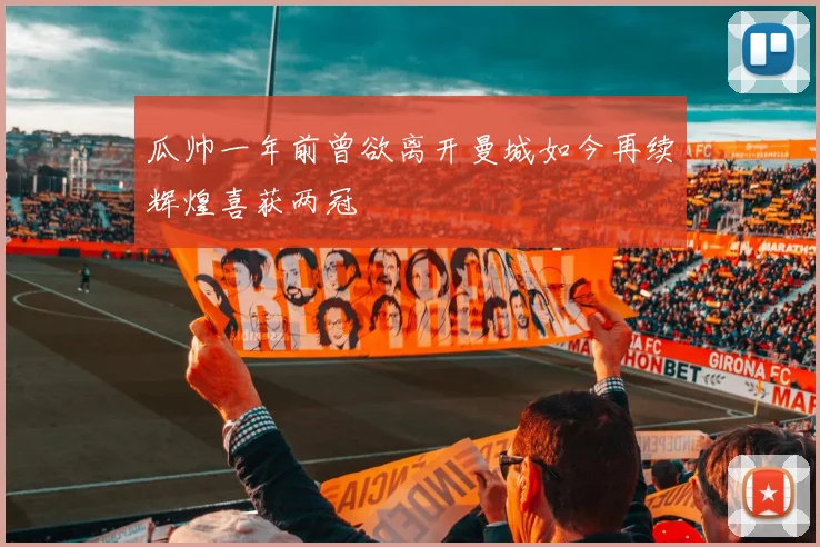 瓜帅一年前曾欲离开曼城如今再续辉煌喜获两冠