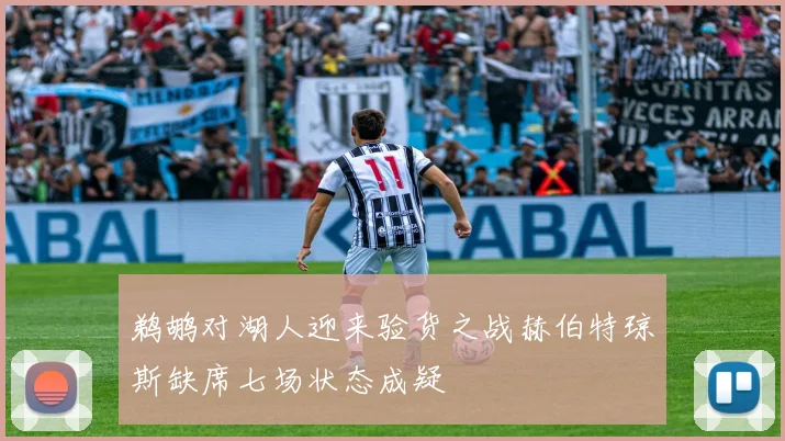 鹈鹕对湖人迎来验货之战赫伯特琼斯缺席七场状态成疑