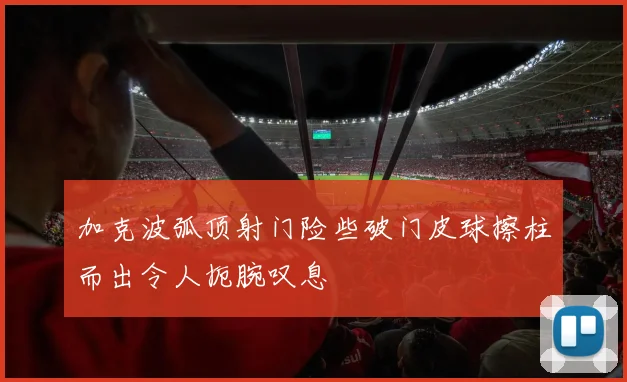 加克波弧顶射门险些破门皮球擦柱而出令人扼腕叹息