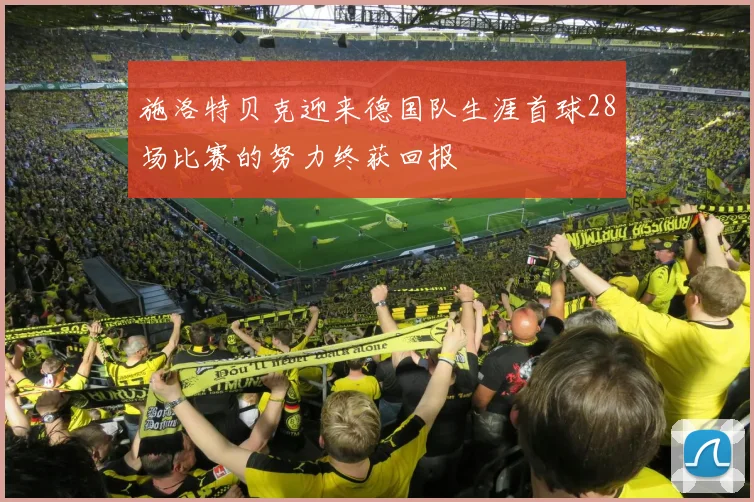施洛特贝克迎来德国队生涯首球28场比赛的努力终获回报