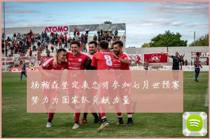 杨瀚森坚定表态将参加七月世预赛努力为国家队贡献力量