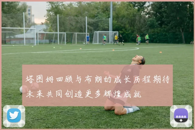 塔图姆回顾与布朗的成长历程期待未来共同创造更多辉煌成就