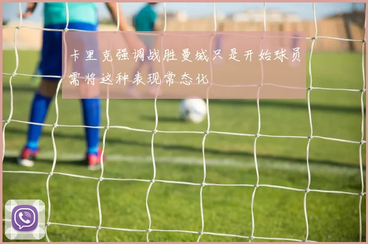 卡里克强调战胜曼城只是开始球员需将这种表现常态化