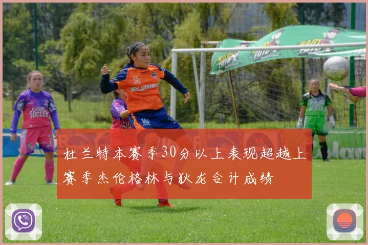 杜兰特本赛季30分以上表现超越上赛季杰伦格林与狄龙合计成绩