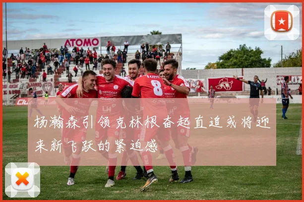 杨瀚森引领克林根奋起直追或将迎来新飞跃的紧迫感
