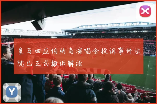 皇马回应伯纳乌演唱会投诉事件法院已正式撤诉解读