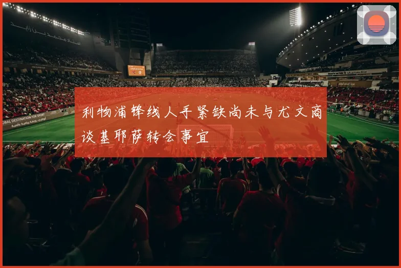 利物浦锋线人手紧缺尚未与尤文商谈基耶萨转会事宜