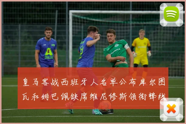 皇马客战西班牙人名单公布库尔图瓦和姆巴佩缺席维尼修斯领衔锋线阵容