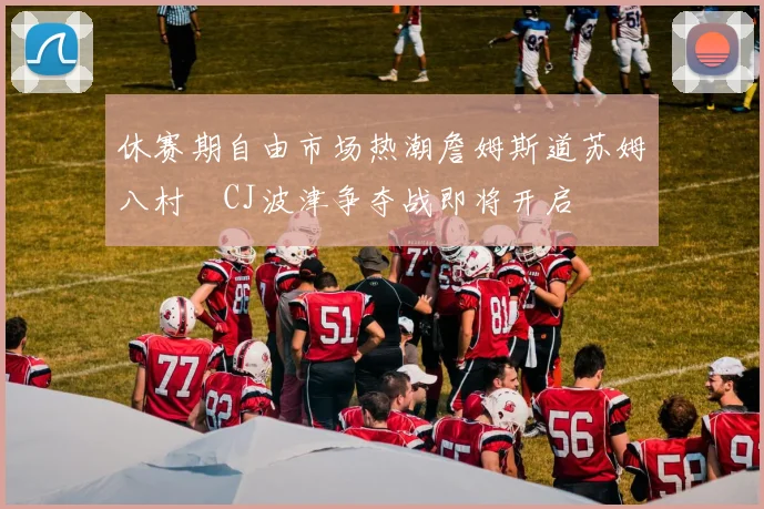 休赛期自由市场热潮詹姆斯道苏姆八村塁CJ波津争夺战即将开启