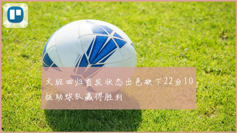 文班回归首发状态出色砍下22分10板助球队赢得胜利