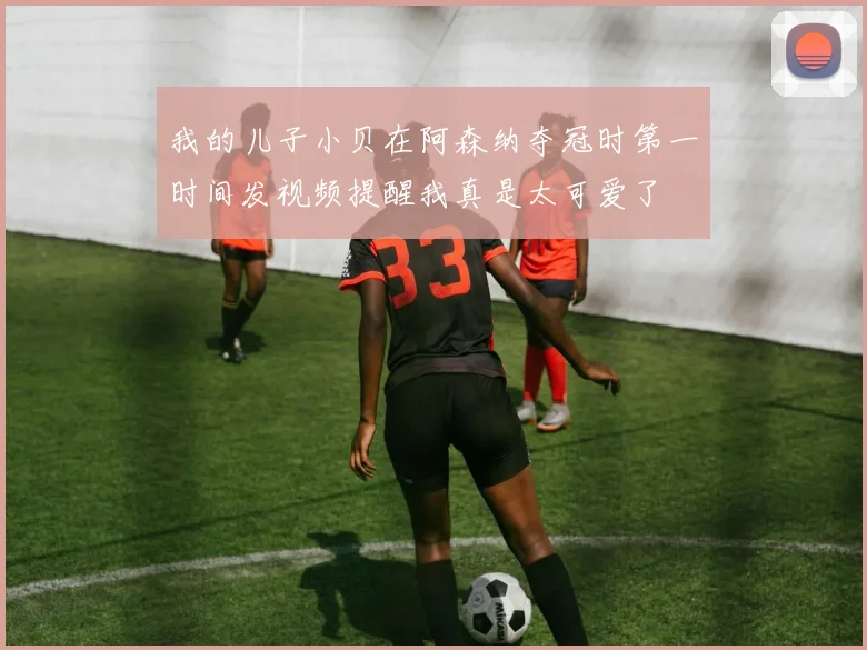 我的儿子小贝在阿森纳夺冠时第一时间发视频提醒我真是太可爱了