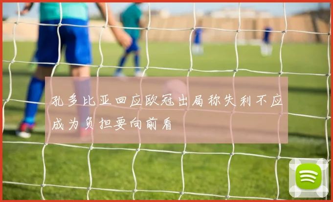 孔多比亚回应欧冠出局称失利不应成为负担要向前看
