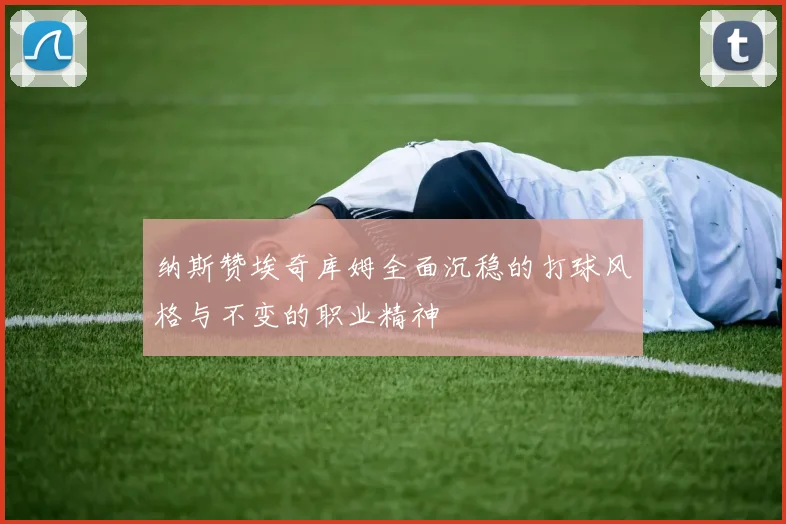 纳斯赞埃奇库姆全面沉稳的打球风格与不变的职业精神