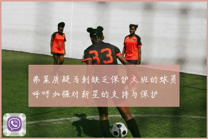 弗莱质疑马刺缺乏保护文班的球员呼吁加强对新星的支持与保护