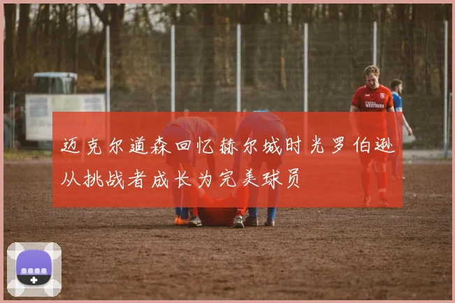 迈克尔道森回忆赫尔城时光罗伯逊从挑战者成长为完美球员