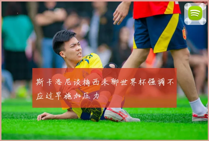 斯卡洛尼谈梅西未聊世界杯强调不应过早施加压力