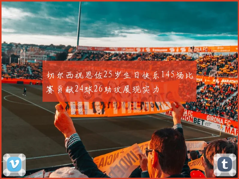 切尔西祝恩佐25岁生日快乐145场比赛贡献24球26助攻展现实力