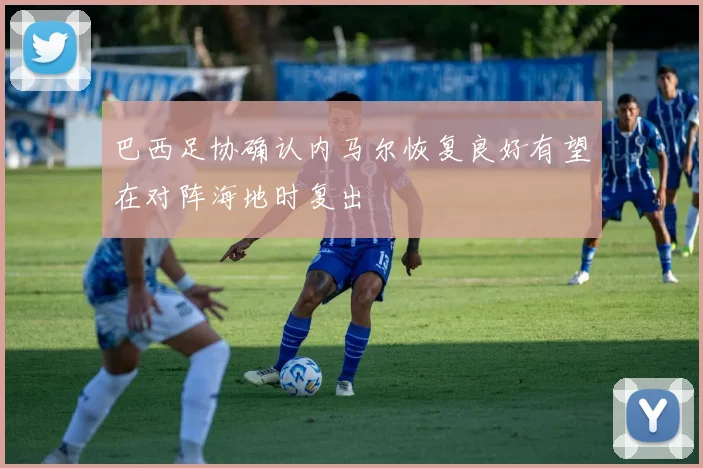 巴西足协确认内马尔恢复良好有望在对阵海地时复出