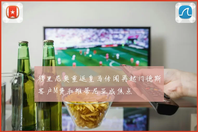 穆里尼奥重返皇马传闻再起门德斯客户M费和维蒂尼亚成焦点