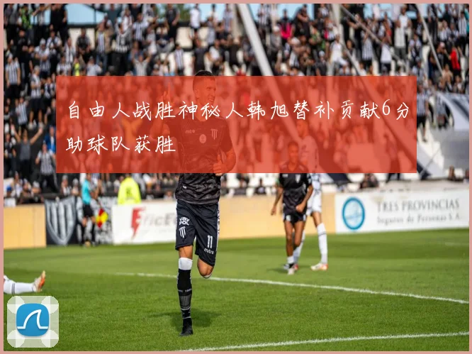 自由人战胜神秘人韩旭替补贡献6分助球队获胜