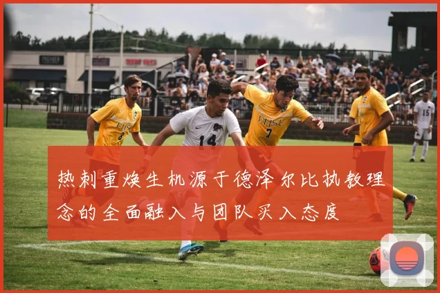 热刺重焕生机源于德泽尔比执教理念的全面融入与团队买入态度