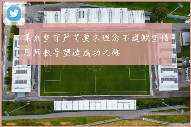 莱利坚守严苛要求理念不道歉坚信恩师教导塑造成功之路