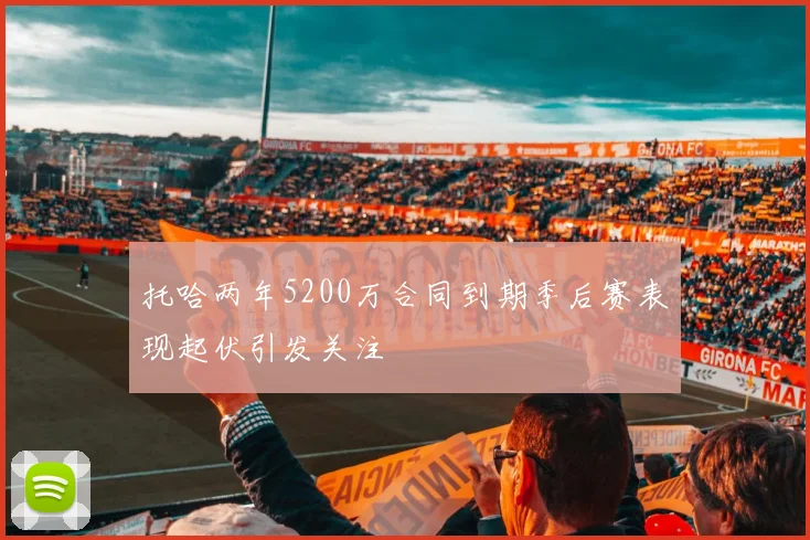 托哈两年5200万合同到期季后赛表现起伏引发关注