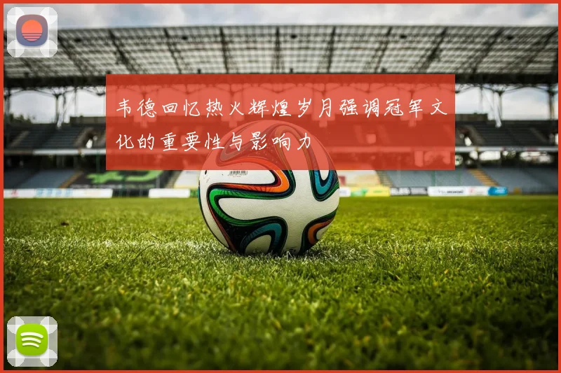 韦德回忆热火辉煌岁月强调冠军文化的重要性与影响力