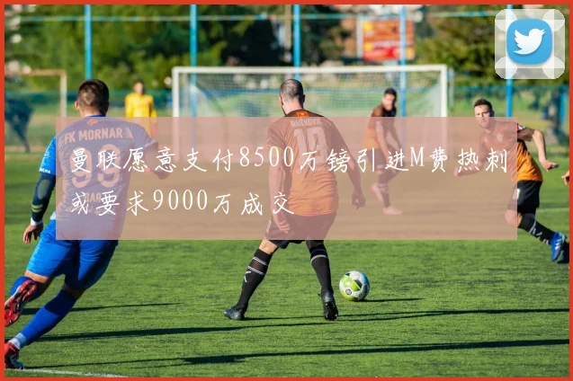 曼联愿意支付8500万镑引进M费热刺或要求9000万成交