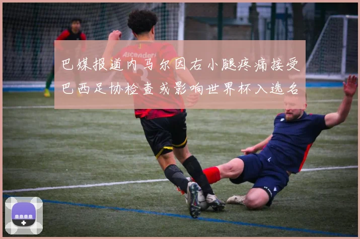 巴媒报道内马尔因右小腿疼痛接受巴西足协检查或影响世界杯入选名单