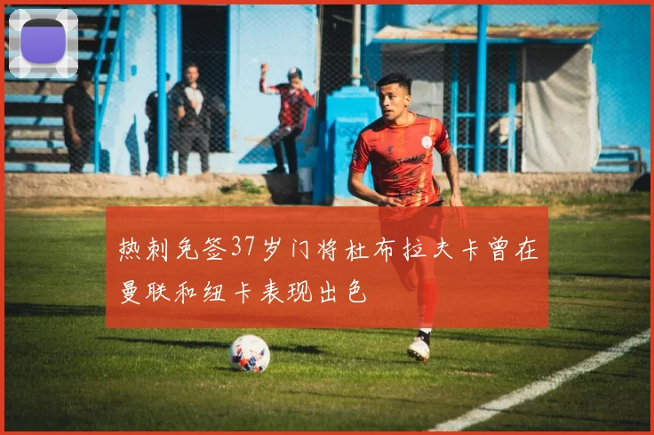 热刺免签37岁门将杜布拉夫卡曾在曼联和纽卡表现出色