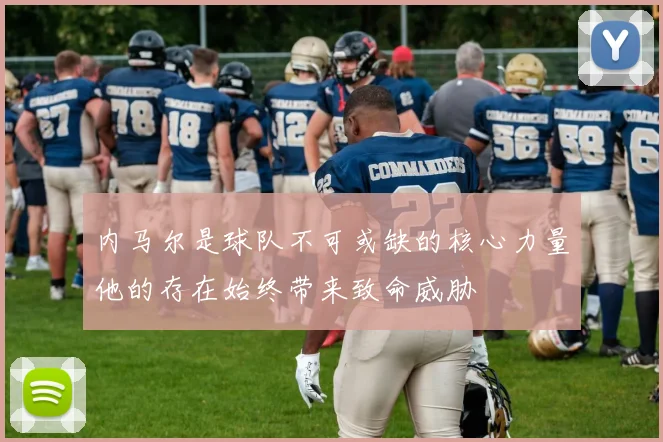 内马尔是球队不可或缺的核心力量他的存在始终带来致命威胁