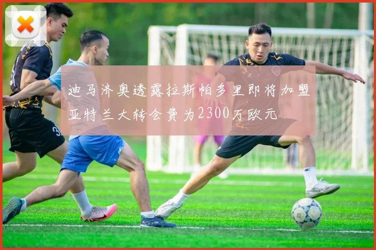 迪马济奥透露拉斯帕多里即将加盟亚特兰大转会费为2300万欧元