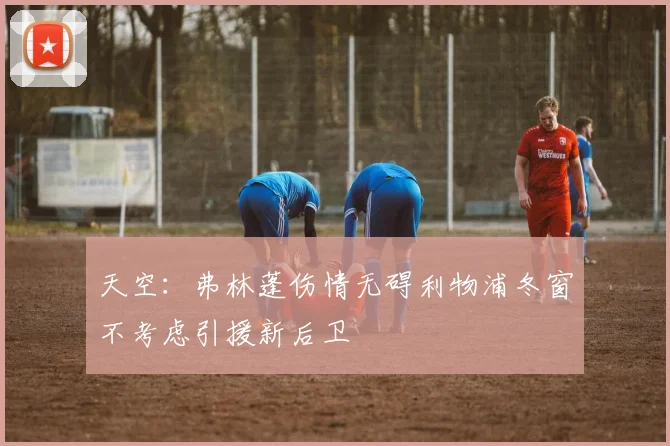 天空：弗林蓬伤情无碍利物浦冬窗不考虑引援新后卫